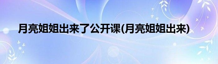 月亮姐姐出来了公开课(月亮姐姐出来)