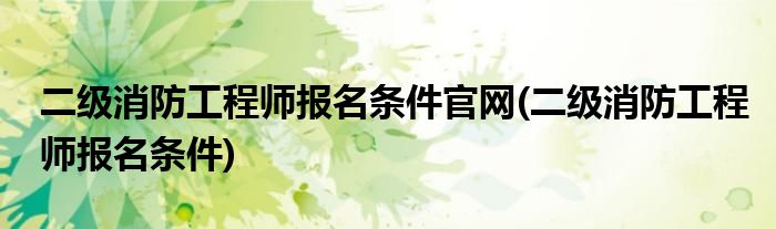 二级消防工程师报名条件官网(二级消防工程师报名条件)