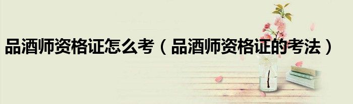 品酒师资格证怎么考（品酒师资格证的考法）