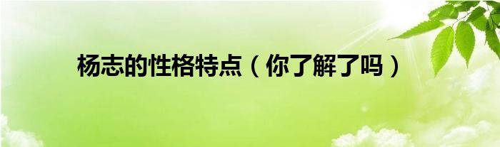 杨志的性格特点（你了解了吗）
