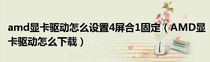 amd显卡驱动怎么设置4屏合1固定（AMD显卡驱动怎么下载）