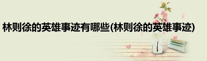 林则徐的英雄事迹有哪些(林则徐的英雄事迹)