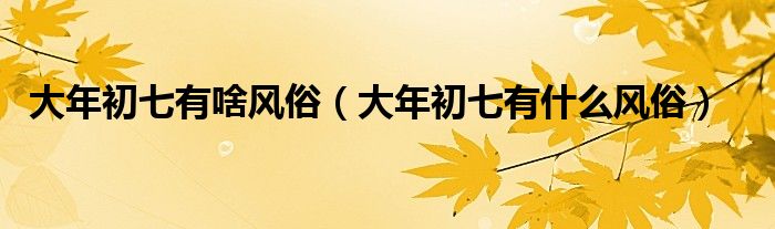 大年初七有啥风俗（大年初七有什么风俗）