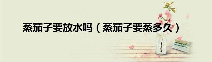 蒸茄子要放水吗（蒸茄子要蒸多久）