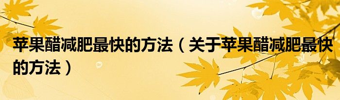 苹果醋减肥最快的方法（关于苹果醋减肥最快的方法）
