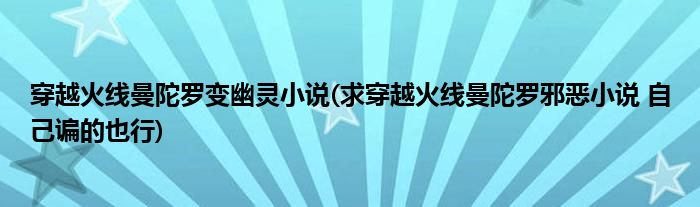 穿越火线曼陀罗变幽灵小说(求穿越火线曼陀罗邪恶小说 自己谝的也行)