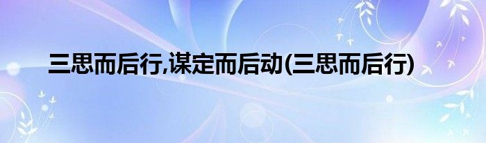 三思而后行,谋定而后动(三思而后行)