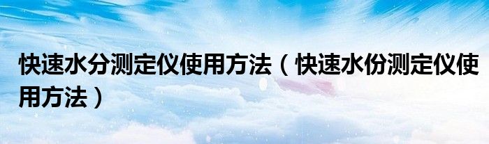 快速水分测定仪使用方法（快速水份测定仪使用方法）