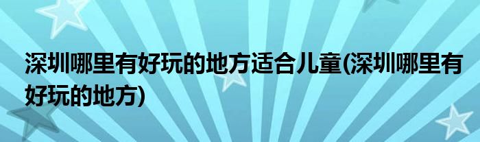 深圳哪里有好玩的地方适合儿童(深圳哪里有好玩的地方)