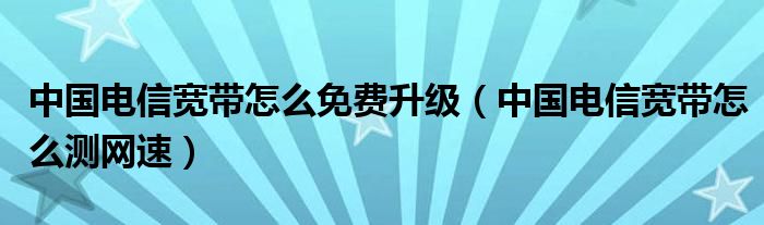 中国电信宽带怎么免费升级（中国电信宽带怎么测网速）