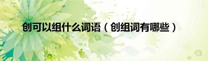 创可以组什么词语（创组词有哪些）