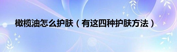 橄榄油怎么护肤（有这四种护肤方法）