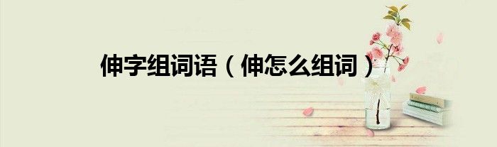 伸字组词语（伸怎么组词）