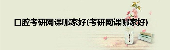 口腔考研网课哪家好(考研网课哪家好)
