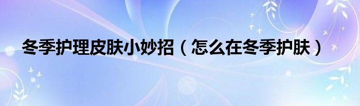 冬季护理皮肤小妙招（怎么在冬季护肤）