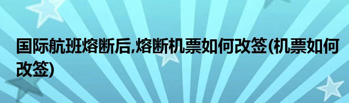 国际航班熔断后,熔断机票如何改签(机票如何改签)
