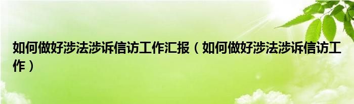 如何做好涉法涉诉信访工作汇报（如何做好涉法涉诉信访工作）
