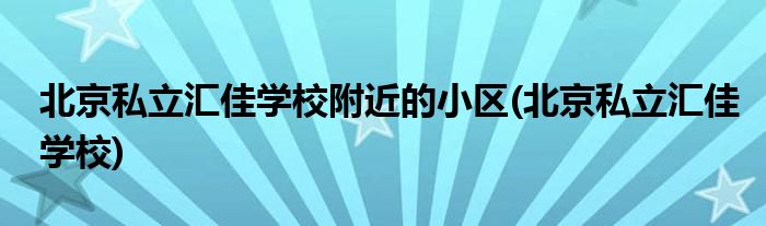 北京私立汇佳学校附近的小区(北京私立汇佳学校)