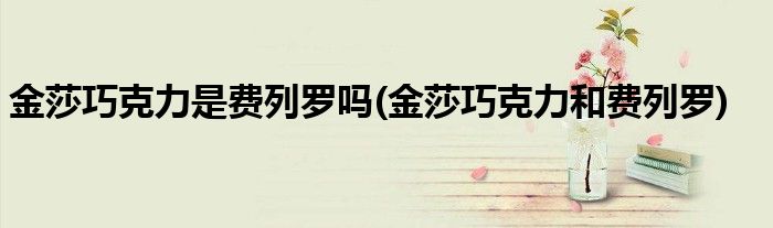 金莎巧克力是费列罗吗(金莎巧克力和费列罗)