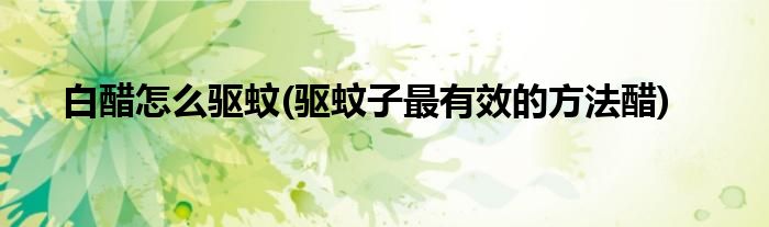白醋怎么驱蚊(驱蚊子最有效的方法醋)