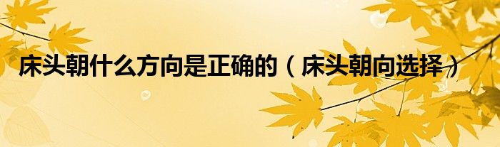 床头朝什么方向是正确的（床头朝向选择）