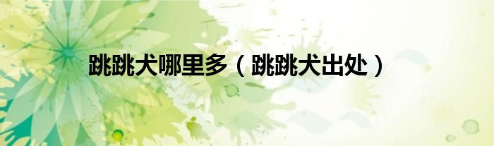 跳跳犬哪里多（跳跳犬出处）