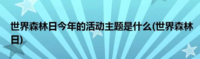 世界森林日今年的活动主题是什么(世界森林日)