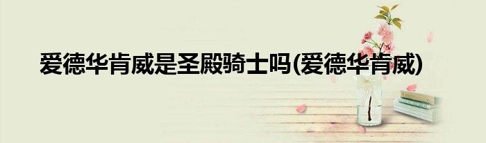 爱德华肯威是圣殿骑士吗(爱德华肯威)