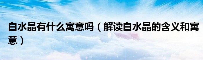 白水晶有什么寓意吗（解读白水晶的含义和寓意）