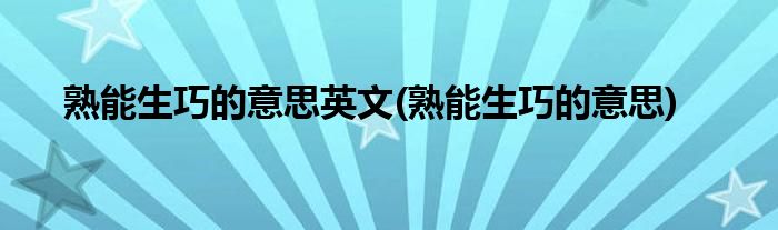 熟能生巧的意思英文(熟能生巧的意思)