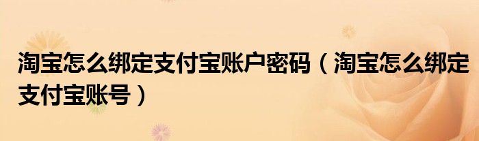 淘宝怎么绑定支付宝账户密码（淘宝怎么绑定支付宝账号）