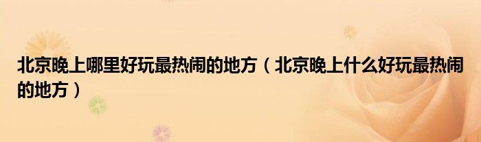 北京晚上哪里好玩最热闹的地方（北京晚上什么好玩最热闹的地方）