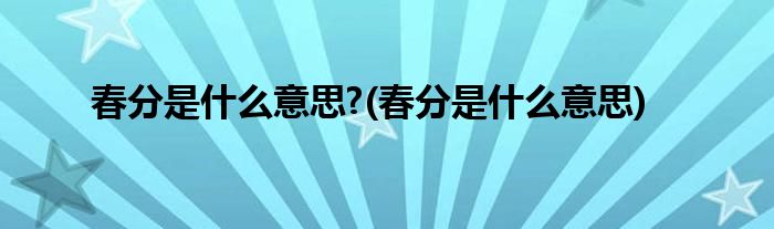 春分是什么意思?(春分是什么意思)