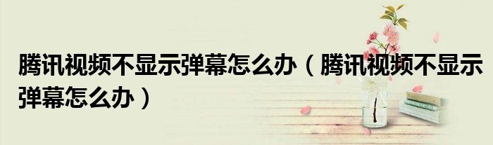腾讯视频不显示弹幕怎么办（腾讯视频不显示弹幕怎么办）