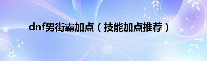 dnf男街霸加点（技能加点推荐）