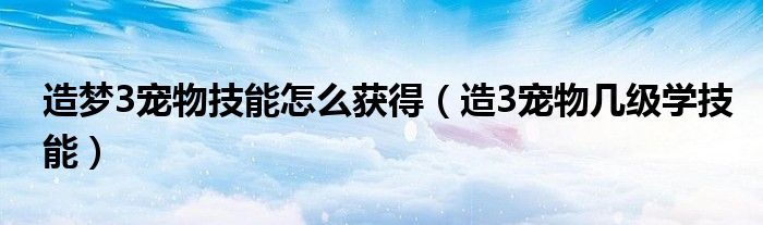 造梦3宠物技能怎么获得（造3宠物几级学技能）