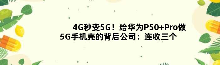 4G秒变5G！给华为P50 Pro做5G手机壳的背后公司：连收三个涨停板