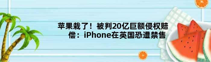 苹果栽了！被判20亿巨额侵权赔偿：iPhone在英国恐遭禁售