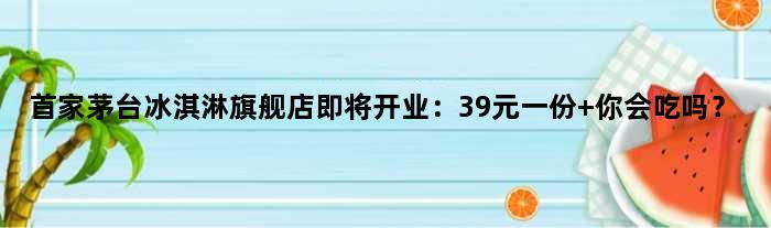 茅台冰淇淋旗舰店即将开业：39元一份 你会吃吗？