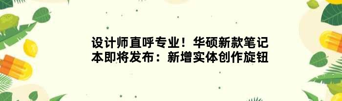 设计师直呼专业！华硕新款笔记本即将发布：新增实体创作旋钮