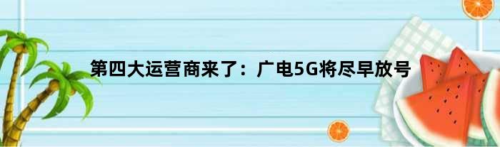 第四大运营商来了：广电5G将尽早放号