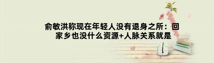 俞敏洪称现在年轻人没有退身之所：回家乡也没什么资源 人脉关系就是财富