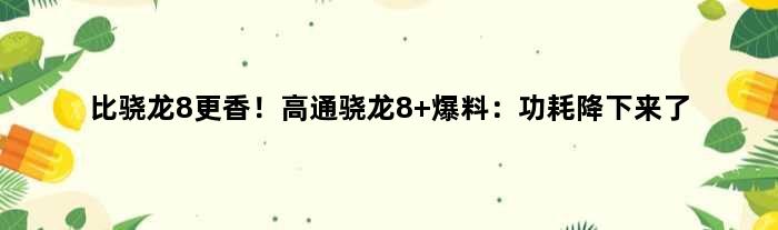 比骁龙8更香！高通骁龙8+爆料：功耗降下来了