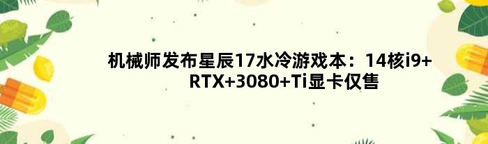 机械师发布星辰17水冷游戏本：14核i9+RTX 3080 Ti显卡仅售19999元