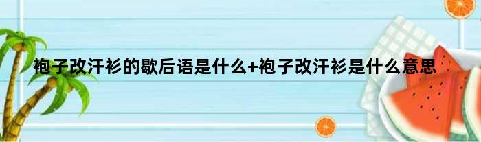 袍子改汗衫的歇后语是什么 袍子改汗衫是什么意思