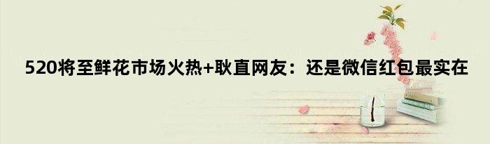 520将至鲜花市场火热 耿直网友：还是微信红包最实在