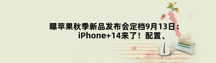 曝苹果秋季新品发布会定档9月13日：iPhone 14来了！配置、价格泄露