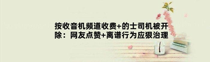 按收音机频道收费 的士司机被开除：网友点赞 离谱行为应狠治理