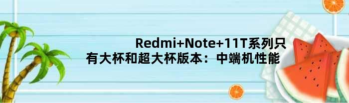 Redmi Note 11T系列只有大杯和超大杯版本：中端机性能天花板