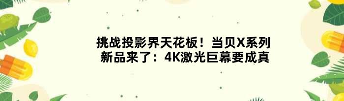 挑战投影界天花板！当贝X系列新品来了：4K激光巨幕要成真